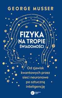 Fizyka na tropie świadomości. Od zjawisk kwantowych przez sieci neuronowe po sztuczną inteligencję - George Musser - ebook