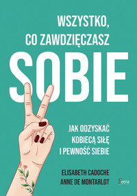Wszystko co zawdzięczasz sobie. Jak odzyskać kobiecą siłę i pewność siebie - Elisabeth Cadoche, Anne de Montarlot - książka