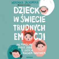 Dziecko w świecie trudnych emocji. Jak pomóc mu radzić sobie ze złością, strachem i smutkiem - Weronika Jackowska Dziecko u Psychologa - audiobook
