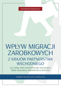 Wpływ migracji zarobkowych z krajów Partnerstwa Wschodniego dla rynku pracy województwa podlaskiego okiem podlaskich imigrantów ze Wschodu. Aspekty teoretyczne i praktyczne - Katsiaryna Pakhadzila - ebook