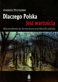 Dlaczego Polska jest wartością Wprowadzenie do hermeneutycznej filozofii polityki - Andrzej Przyłębski - książka