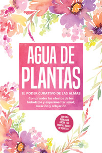 Agua de plantas: El poder curativo de las almas florales - Comprender los efectos de los hidrolatos y experimentar salud, curación y relajación, con una guía para hacer tus propias aguas de plantas - Verena Grapengeter - ebook