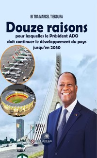 Douze raisons pour lesquelles le Président ADO doit continuer le développement du pays jusqu’en 2050 - Bi Tra Marcel Tiekoura - ebook