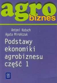 Agrobiznes Podstawy ekonomiki agrobiznesu część 1 - Kożuch Antoni, Mirończuk Agata - książka