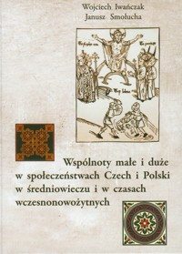 Wspólnoty małe i duże w społeczeństwach Czech i Polski w średniowieczu i w czasach wczesnonowożytnych - Iwańczak Wojciech, Smołucha Janusz - książka