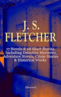 J. S. FLETCHER: 17 Novels & 28 Short Stories, Including Detective Mysteries, Adventure Novels, Crime Stories & Historical Works (Illustrated) - J.S. Fletcher - ebook