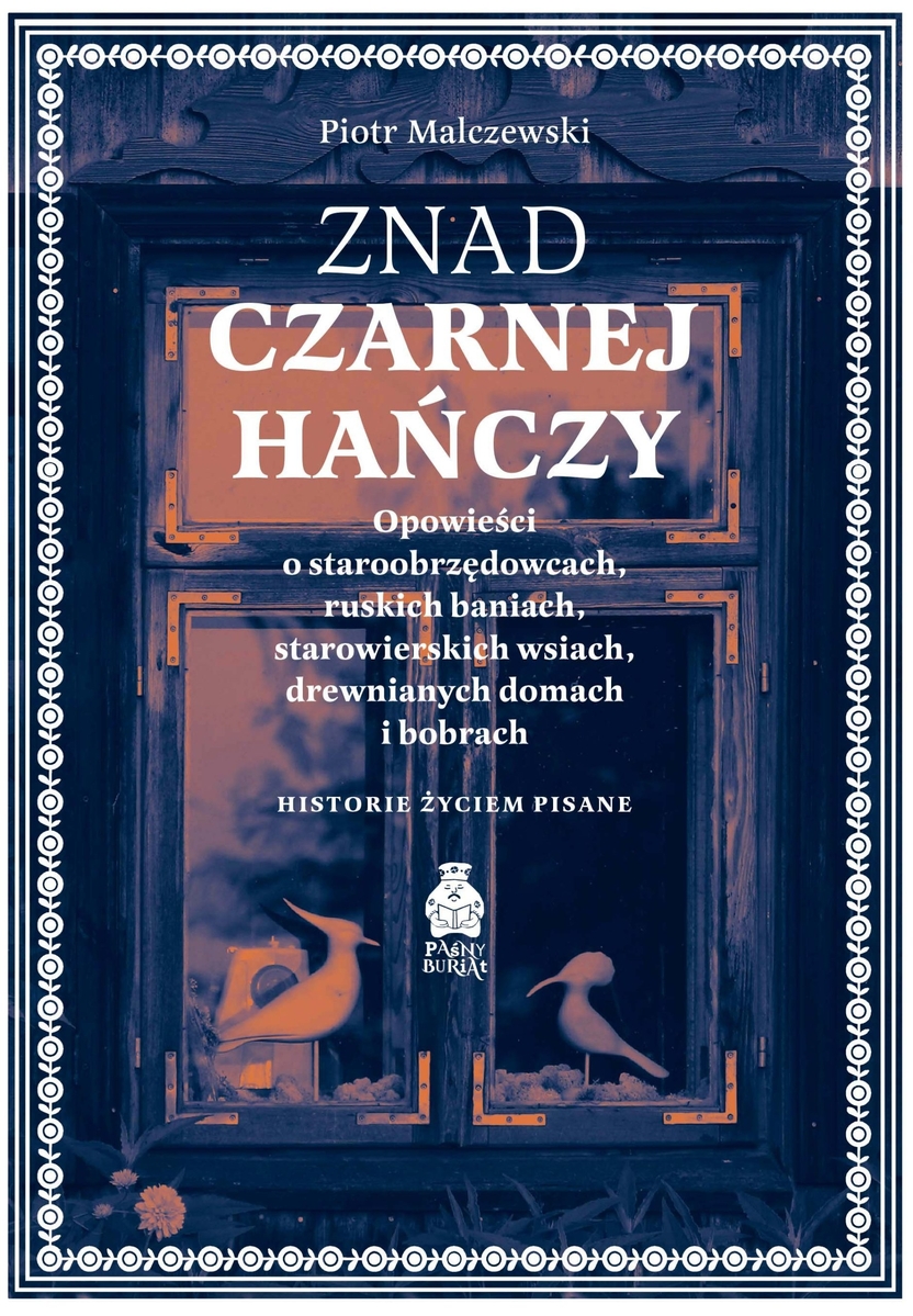 Znad Czarnej Hańczy. Opowieści o staroobrzędowcach, ruskich baniach, starowierskich wsiach, drewnianych domach i bobrach - Piotr Malczewski - książka