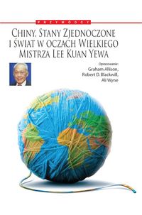 Chiny, Stany Zjednoczone i Świat w oczach Wielkiego Mistrza Lee Kuan Yewa - Allison Graham, Blackwill Robert D., Wyne Ali - książka