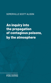 An inquiry into the propagation of contagious poisons, by the atmosphere - Alison - ebook