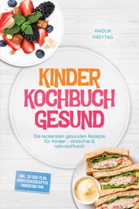 Kinder Kochbuch Gesund: Die leckersten gesunden Rezepte für Kinder - stressfrei & nährstoffreich – inkl. 30-Tage-Plan, Frühstücksrezepten, Fingerfood uvm. - Anouk Freytag - ebook