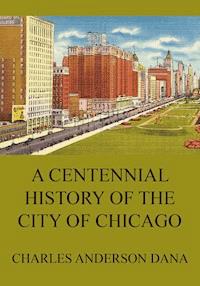 A Centennial history of the city of Chicago - Charles Anderson Dana - ebook
