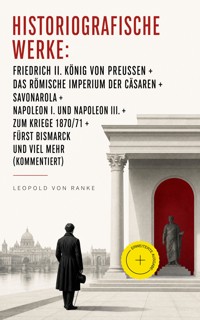 Historiografische Werke: Friedrich II. König von Preußen + Das Römische Imperium der Cäsaren + Savonarola + Napoleon I. und Napoleon III. + Zum Kriege 1870/71 + Fürst Bismarck und viel mehr (Kommentiert) - Leopold von Ranke - ebook