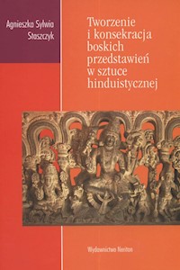 Tworzenie i konsekracja boskich przedstawień w sztuce hinduistycznej - Staszczyk Agnieszka - książka