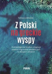 Z Polski na greckie wyspy. Antropologiczne studium integracji polskich migrantów osiedleńczych na Wyspach jońskich - Tomasz Lidzbarski - książka