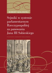 Sejmiki w systemie parlamentarnym Rzeczypospolitej za panowania Jana III Sobieskiego - Robert Kołodziej - książka