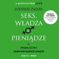 Ludzkie żądze: seks, władza i pieniądze. O trudnej sztuce budowania udanego związku - dr Katarzyna Czyż - audiobook