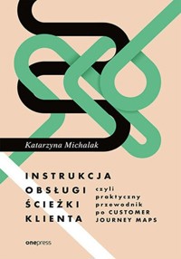 Instrukcja obsługi ścieżki klienta czyli praktyczny przewodnik po Customer Journey Maps - Katarzyna Michalak - książka