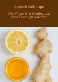 The Ginger Diet Healing and Health through Nutrition - Алексей Сабадырь - ebook