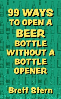 99 Ways to Open a Beer Bottle without a Bottle Opener - Brett Stern - ebook