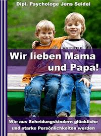 Wir lieben Papa und Mama! - Wie aus Scheidungskindern glückliche und starke Persönlichkeiten werden - Dipl. Psychologe Jens Seidel - ebook
