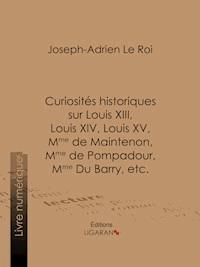 Curiosités historiques sur Louis XIII, Louis XIV, Louis XV, Mme de Maintenon, Mme de Pompadour, Mme Du Barry, etc. - Ligaran - ebook