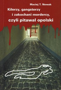 Kilerzy, gangsterzy i zakochani mordercy, czyli pitawal opolski - Maciej T. Nowak - ebook