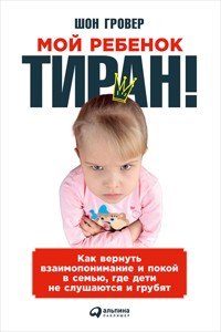 Мой ребенок – тиран! Как вернуть взаимопонимание и покой в семью, где дети не слушаются и грубят - Шон Гровер - ebook