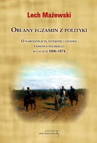 Oblany egzamin z polityki. O narodzinach, istnieniu i upadku państwa polskiego w latach 1806-1874 - Lech Mażewski - książka
