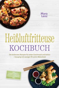 Heißluftfritteuse Kochbuch: Die leckersten Rezepte für jeden Geschmack und Anlass – knusprig mit weniger Öl und in Rekordzeit – inkl. Kartoffelgerichte, Fingerfood, Aufläufe, Backwaren & Dörren uvm. - Mara Lenz - ebook