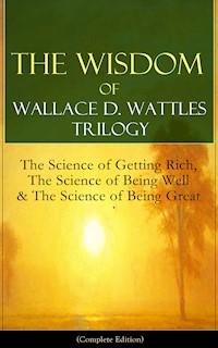 The Wisdom of Wallace D. Wattles Trilogy: The Science of Getting Rich, The Science of Being Well & The Science of Being Great (Complete Edition) - Wallace D. Wattles - ebook