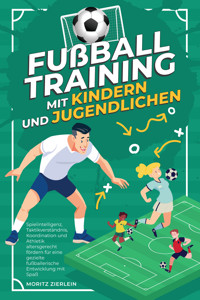 Fußballtraining mit Kindern und Jugendlichen: Spielintelligenz, Taktikverständnis, Koordination und Athletik altersgerecht fördern für eine gezielte fußballerische Entwicklung mit Spaß - Moritz Zierlein - ebook