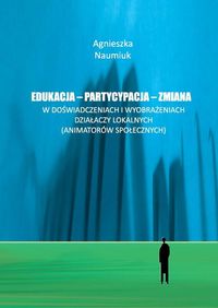 Edukacja - partycypacja - zmiana w doświadczeniach i wyobrażeniach działaczy lokalnych - Naumiuk Agnieszka - książka