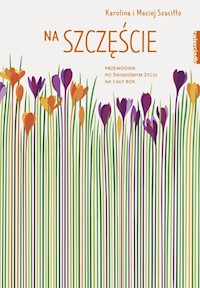 Na szczęście Przewodnik po świadomym życiu na cały rok - Szaciłło  Karolina, Szaciłło Maciej - książka