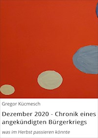 Dezember 2020 - Chronik eines angekündigten Bürgerkriegs - Gregor Kücmesch - ebook
