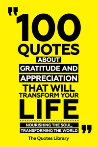 100 Quotes About Gratitude And Appreciation That Will Transform Your Life - Nourishing The Soul, Transforming The World - The Quotes Library - ebook