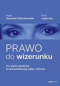Prawo do wizerunku. Co warto wiedzieć przed publikacją zdjęć i filmów - Agata Koschel-Sturzbecher, Alicja Jujeczka - książka