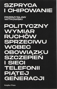 Szpryca i chipowanie Polityczny wymiar ruchów sprzeciwu wobec obowiązku szczepień i sieci telefonii piątej generacji - Przemysław Witkowski - książka