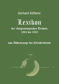 Lexikon der röntgenologischen Technik 1895 bis 1925 von Abdeckzunge bis Zylinderblende - Gerhard Kütterer - ebook