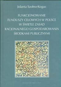 Funkcjonowanie funduszy celowych w Polsce w świetle zasad racjonalnego gospodarowania środkami publicznymi - Szołno Koguc Jolanta - książka