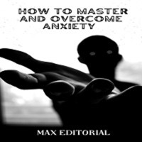 How to Master And Overcome Anxiety - MAX EDITORIAL - ebook