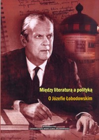 Między literaturą a polityką O Józefie Łobodowskim -  - książka