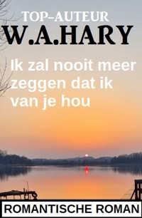 Ik zal nooit meer zeggen dat ik van je hou: Romantische roman - W. A. Hary - ebook