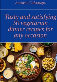 Tasty and satisfying 50 vegetarian dinner recipes for any occasion - Алексей Сабадырь - ebook