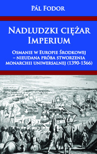 Nadludzki ciężar Imperium. Osmanie w Europie Środkowej – nieudana próba stworzenia monarchii uniwersalnej (1390-1566) - Pál Fodor - ebook
