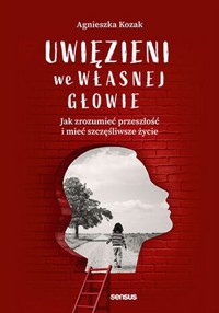 Uwięzieni we własnej głowie Jak zrozumieć przeszłość i mieć szczęśliwsze życie - Agnieszka Kozak - książka