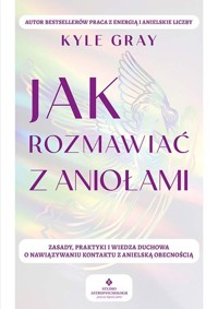 Jak rozmawiać z aniołami.  Zasady, praktyki i wiedza duchowa o nawiązywaniu kontaktu z anielską obecnością - Gray Kyle - książka