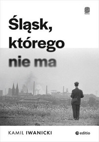 Śląsk, którego nie ma - Kamil Iwanicki - ebook + książka