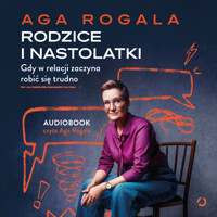 Rodzice i nastolatki. Gdy w relacji zaczyna robić się trudno - Aga Rogala - audiobook