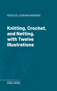 Knitting, Crochet, and Netting, with Twelve Illustrations - Riego de la Branchardière - ebook