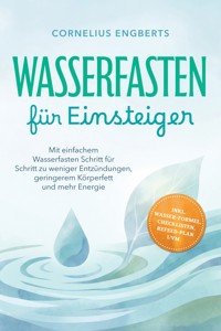 Wasserfasten für Einsteiger: Mit einfachem Wasserfasten Schritt für Schritt zu weniger Entzündungen, geringerem Körperfett und mehr Energie – inkl. WASSER-Formel, Checklisten, Refeed-Plan uvm. - Cornelius Engberts - ebook